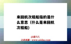 来回航次租船指的是什么意思（什么是来回航次租船)