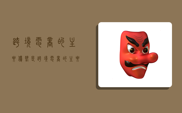 跨境电商的主要优势是,跨境电商的主要优势是贸易方式更加灵活-图1